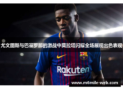 尤文图斯与巴塞罗那的激战中莫拉塔闪耀全场展现出色表现